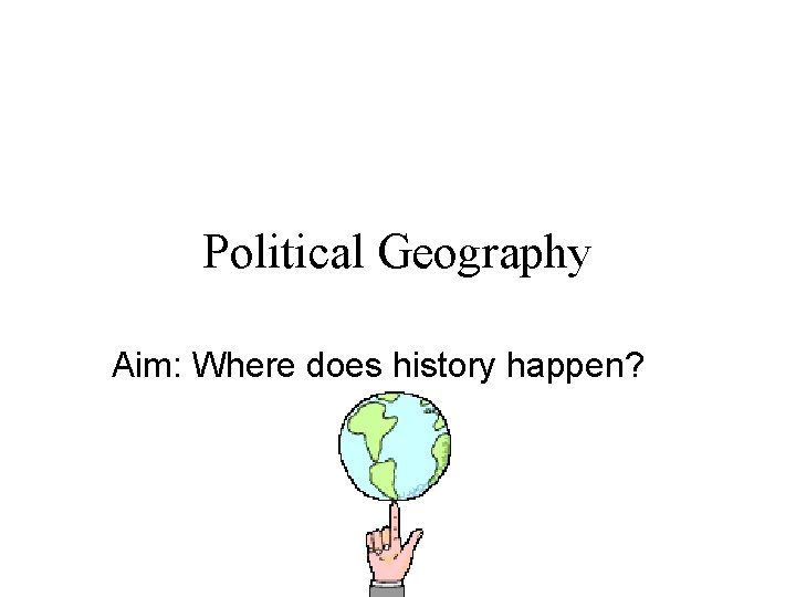 Political Geography Aim: Where does history happen? 