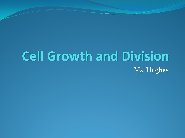 Cell Growth and Division Ms. Hughes Cell Growth and Division Ms. Hughes