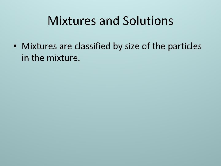 Mixtures and Solutions • Mixtures are classified by size of the particles in the