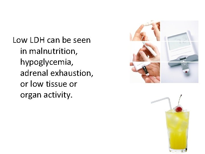 Low LDH can be seen in malnutrition, hypoglycemia, adrenal exhaustion, or low tissue or