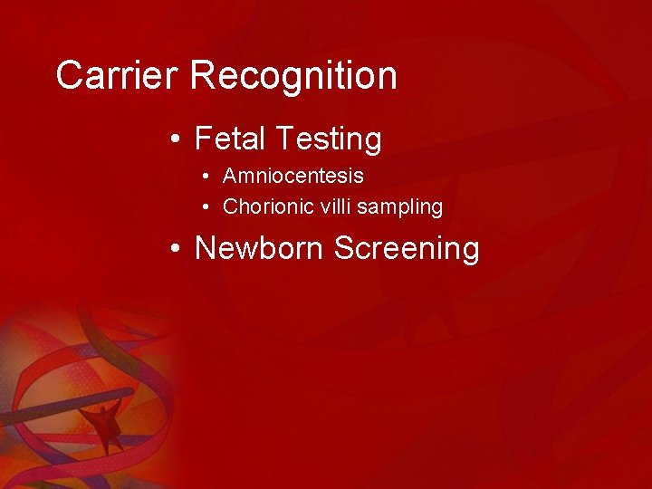 Carrier Recognition • Fetal Testing • Amniocentesis • Chorionic villi sampling • Newborn Screening