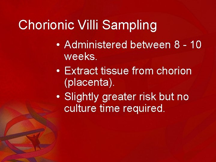 Chorionic Villi Sampling • Administered between 8 - 10 weeks. • Extract tissue from