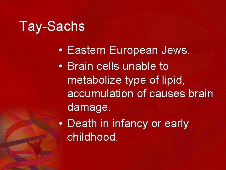 Tay-Sachs • Eastern European Jews. • Brain cells unable to metabolize type of lipid,