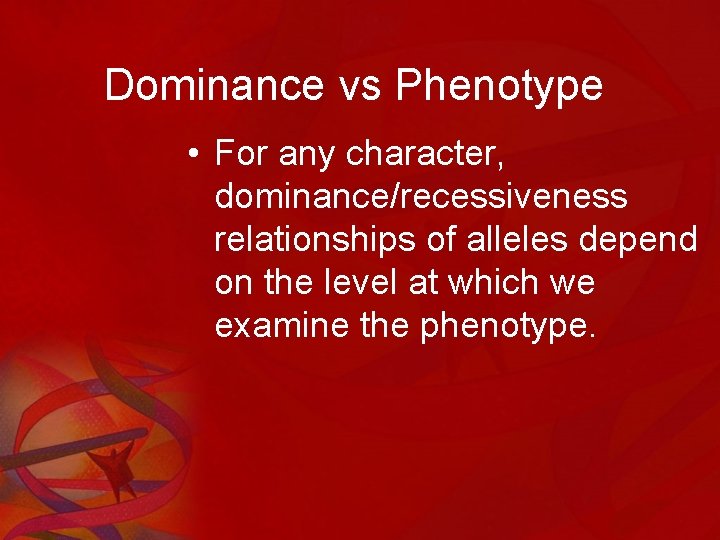 Dominance vs Phenotype • For any character, dominance/recessiveness relationships of alleles depend on the