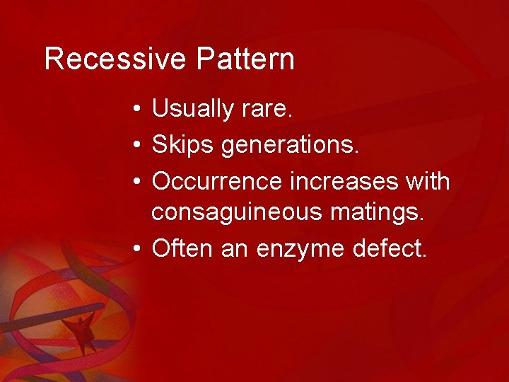 Recessive Pattern • Usually rare. • Skips generations. • Occurrence increases with consaguineous matings.