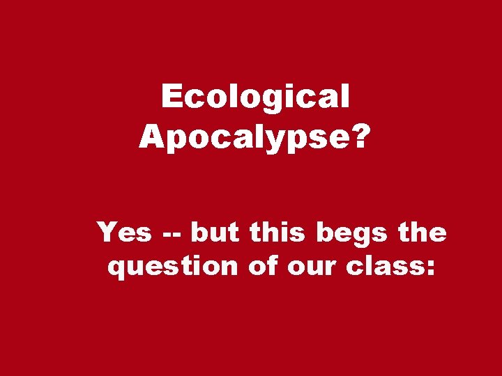 Ecological Apocalypse? Yes -- but this begs the question of our class: 