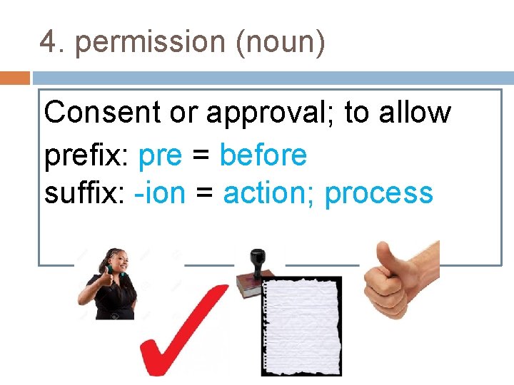 4. permission (noun) Consent or approval; to allow prefix: pre = before suffix: -ion