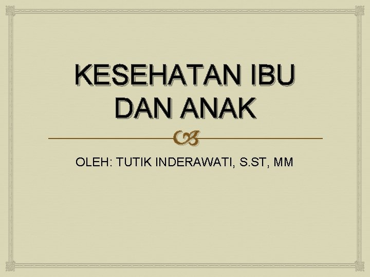 KESEHATAN IBU DAN ANAK OLEH: TUTIK INDERAWATI, S. ST, MM 