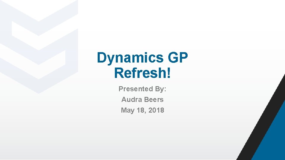 Dynamics GP Refresh! Presented By: Audra Beers May 18, 2018 