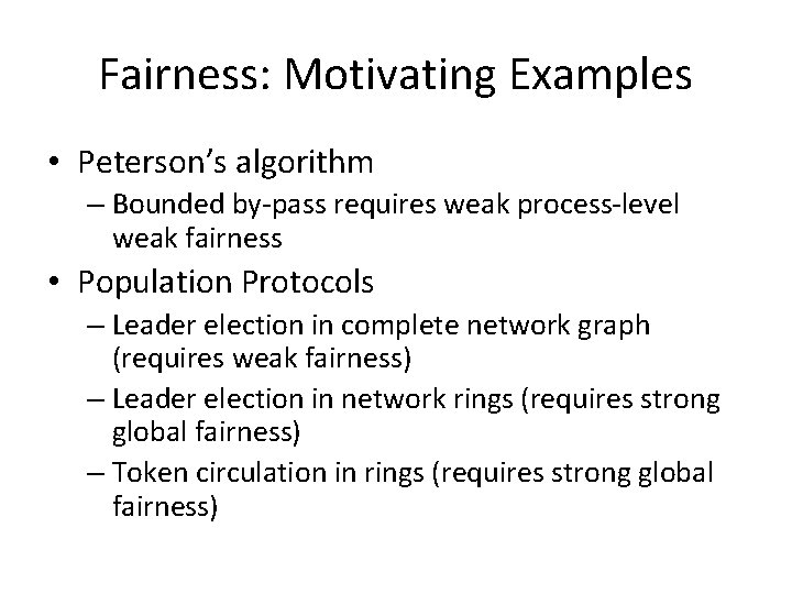 Fairness: Motivating Examples • Peterson’s algorithm – Bounded by-pass requires weak process-level weak fairness Fairness: Motivating Examples • Peterson’s algorithm – Bounded by-pass requires weak process-level weak fairness