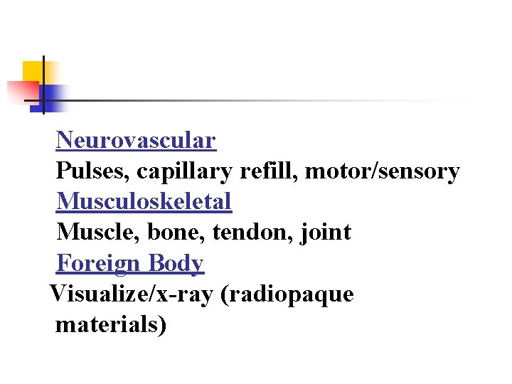 Neurovascular Pulses, capillary refill, motor/sensory Musculoskeletal Muscle, bone, tendon, joint Foreign Body Visualize/x-ray (radiopaque Neurovascular Pulses, capillary refill, motor/sensory Musculoskeletal Muscle, bone, tendon, joint Foreign Body Visualize/x-ray (radiopaque