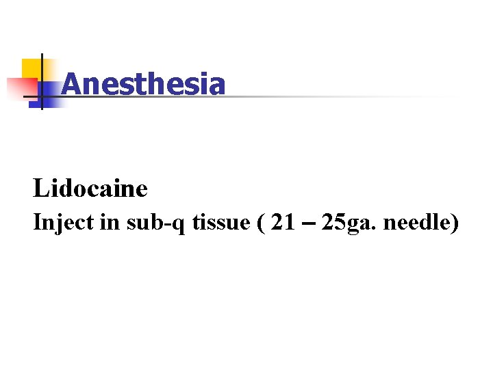 Anesthesia Lidocaine Inject in sub-q tissue ( 21 – 25 ga. needle) Anesthesia Lidocaine Inject in sub-q tissue ( 21 – 25 ga. needle)