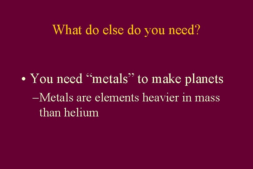 What do else do you need? • You need “metals” to make planets –