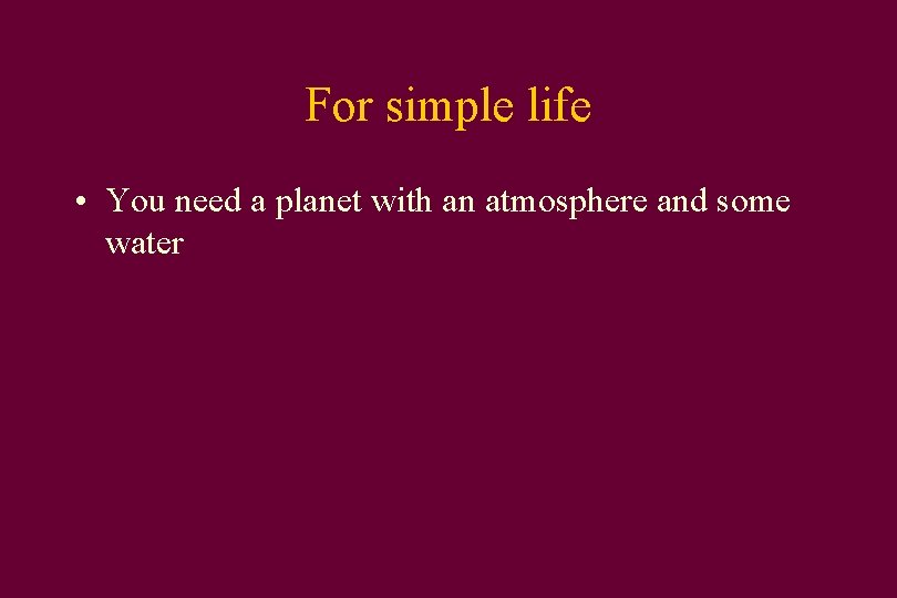 For simple life • You need a planet with an atmosphere and some water