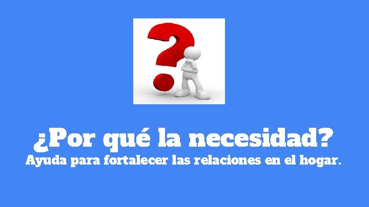 ¿Por qué la necesidad? Ayuda para fortalecer las relaciones en el hogar. ¿Por qué la necesidad? Ayuda para fortalecer las relaciones en el hogar.