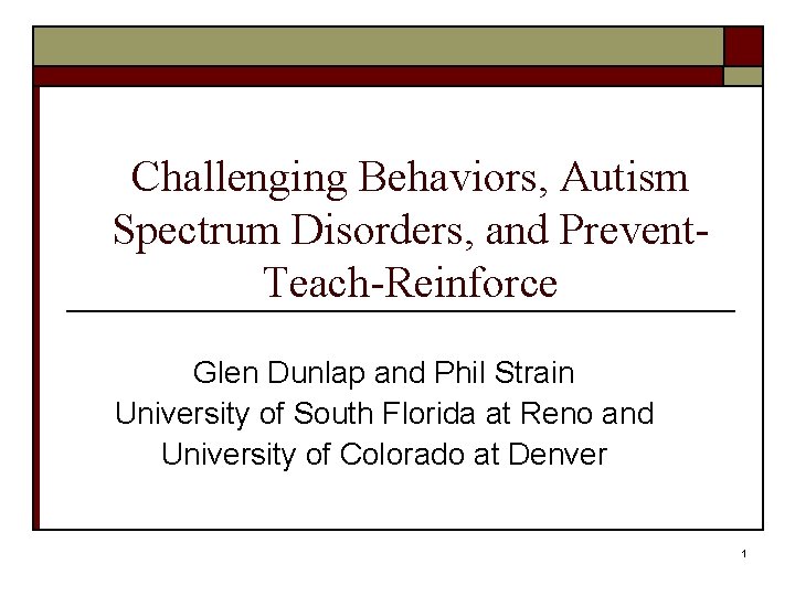 Challenging Behaviors, Autism Spectrum Disorders, and Prevent. Teach-Reinforce Glen Dunlap and Phil Strain University