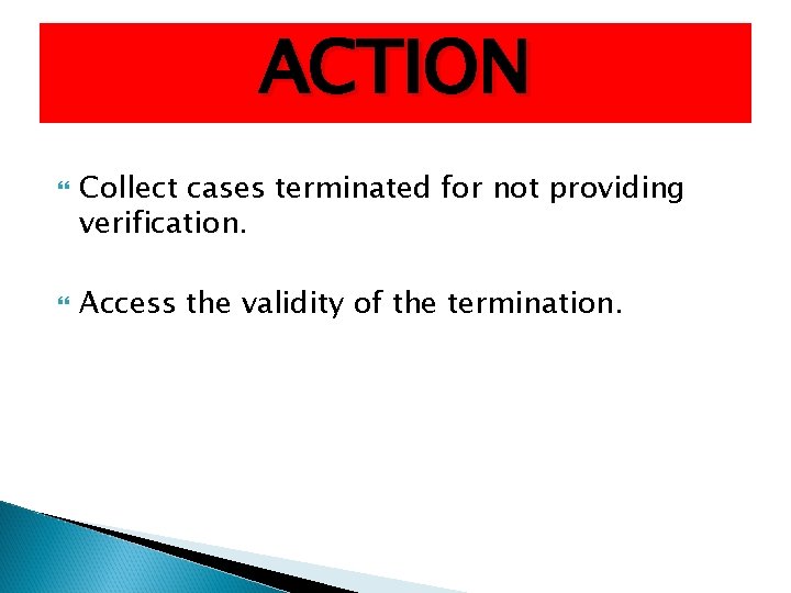 ACTION Collect cases terminated for not providing verification. Access the validity of the termination.