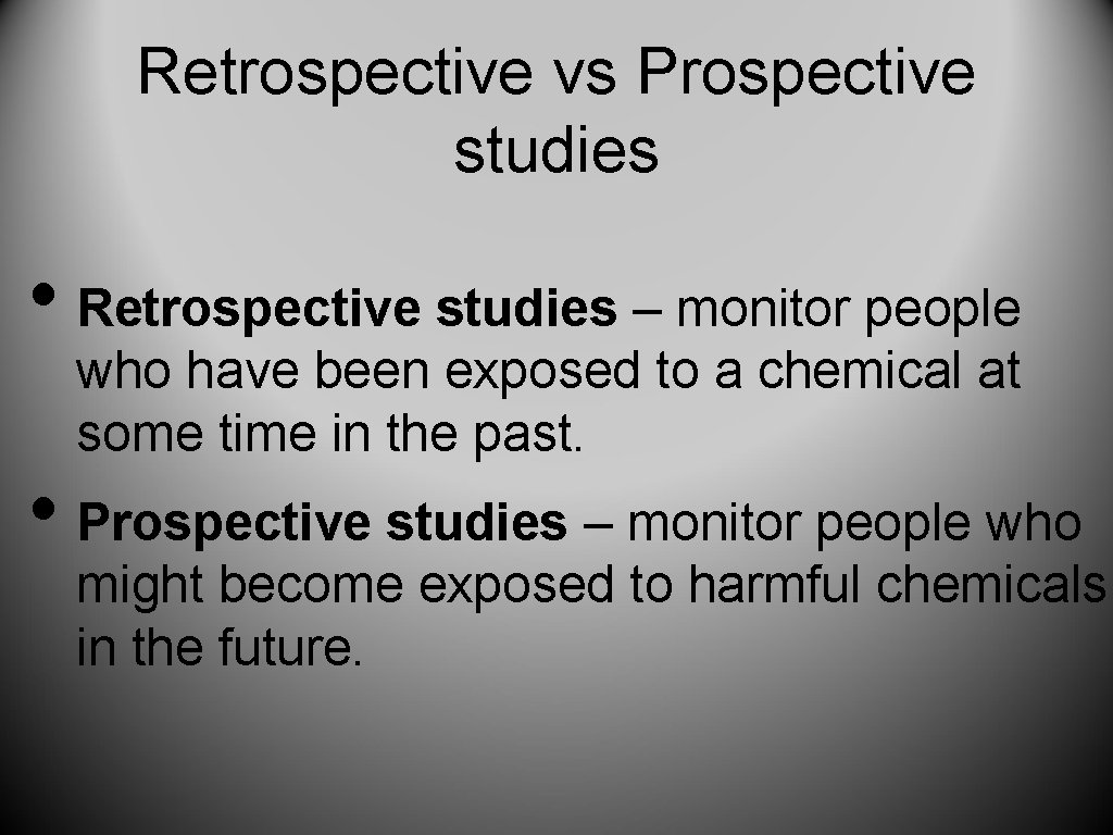 Retrospective vs Prospective studies • Retrospective studies – monitor people who have been exposed