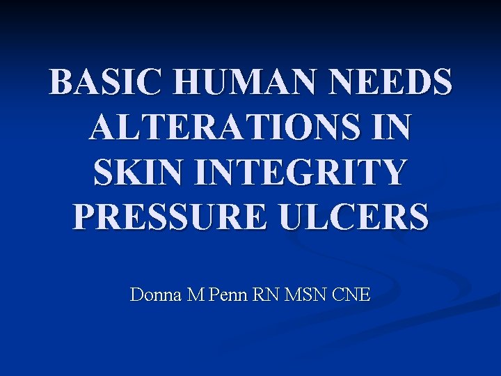 BASIC HUMAN NEEDS ALTERATIONS IN SKIN INTEGRITY PRESSURE ULCERS Donna M Penn RN MSN