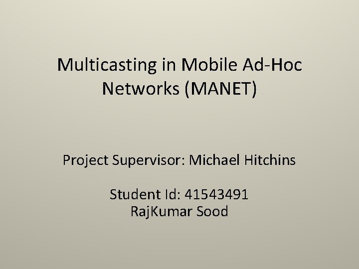 Multicasting in Mobile Ad-Hoc Networks (MANET) Project Supervisor: Michael Hitchins Student Id: 41543491 Raj.