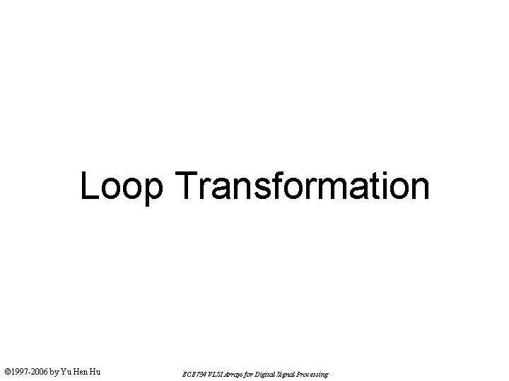 Loop Transformation © 1997 -2006 by Yu Hen Hu ECE 734 VLSI Arrays for