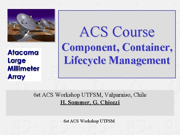 ACS Course Component, Container, Lifecycle Management 6 st ACS Workshop UTFSM, Valparaiso, Chile H. ACS Course Component, Container, Lifecycle Management 6 st ACS Workshop UTFSM, Valparaiso, Chile H.