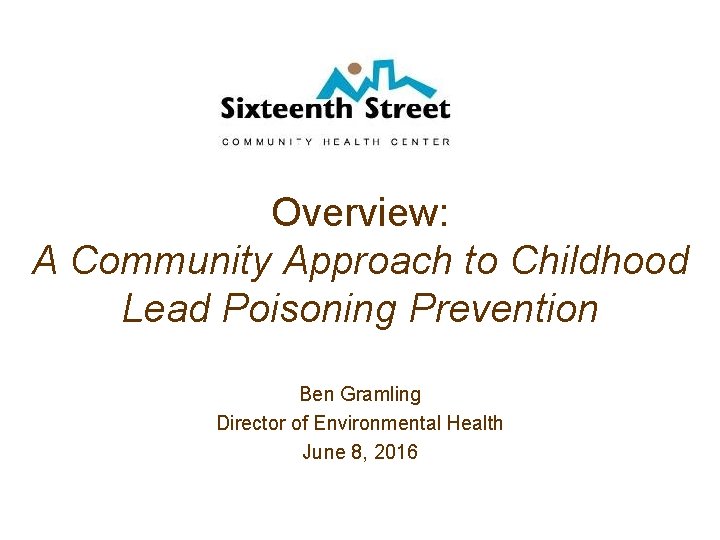 Overview: A Community Approach to Childhood Lead Poisoning Prevention Ben Gramling Director of Environmental