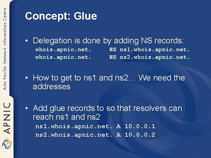 Concept: Glue • Delegation is done by adding NS records: whois. apnic. net. NS