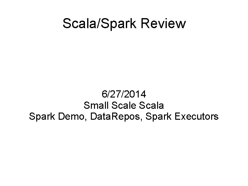 Scala/Spark Review 6/27/2014 Small Scale Scala Spark Demo, Data. Repos, Spark Executors 