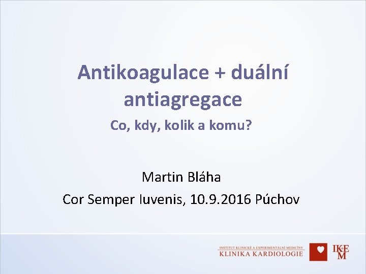 Antikoagulace + duální antiagregace Co, kdy, kolik a komu? Martin Bláha Cor Semper Iuvenis,