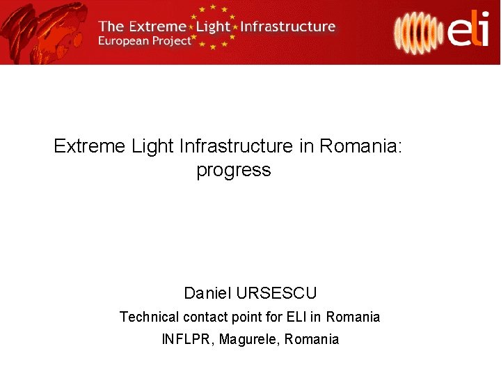 Extreme Light Infrastructure in Romania: progress Daniel URSESCU Technical contact point for ELI in