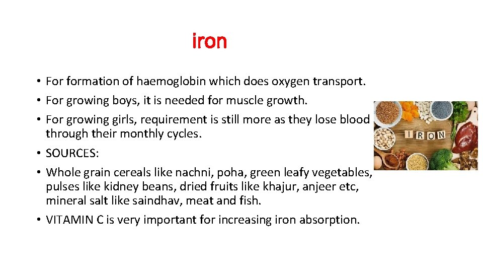 iron • For formation of haemoglobin which does oxygen transport. • For growing boys,