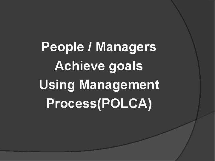 People / Managers Achieve goals Using Management Process(POLCA) 