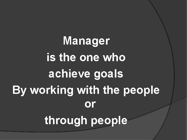 Manager is the one who achieve goals By working with the people or through