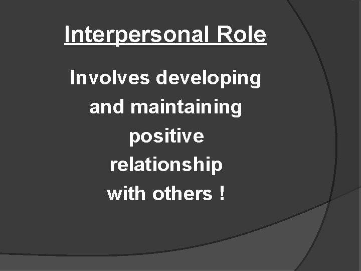 Interpersonal Role Involves developing and maintaining positive relationship with others ! 