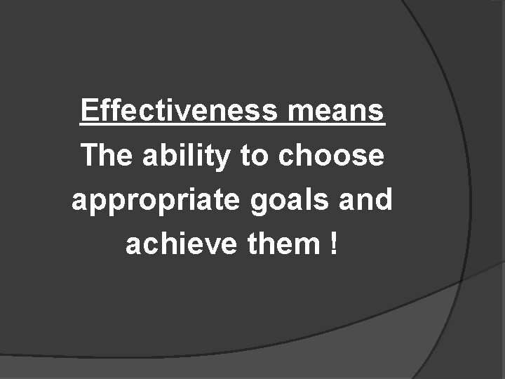 Effectiveness means The ability to choose appropriate goals and achieve them ! 