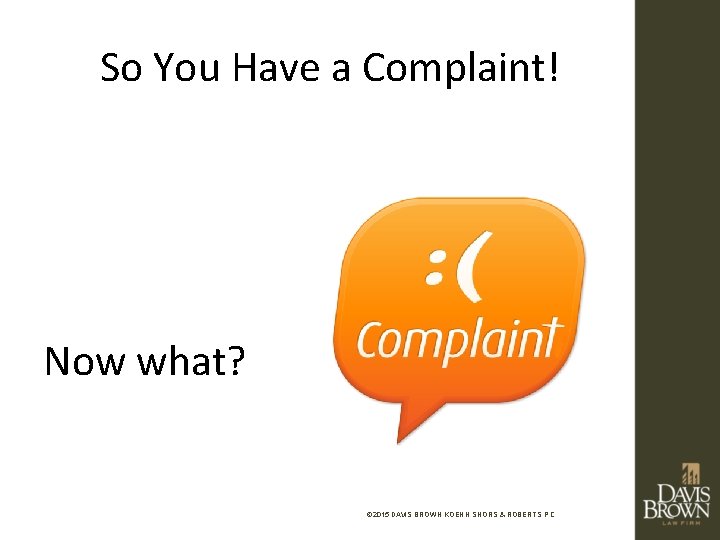 So You Have a Complaint! Now what? © 2015 DAVIS BROWN KOEHN SHORS &