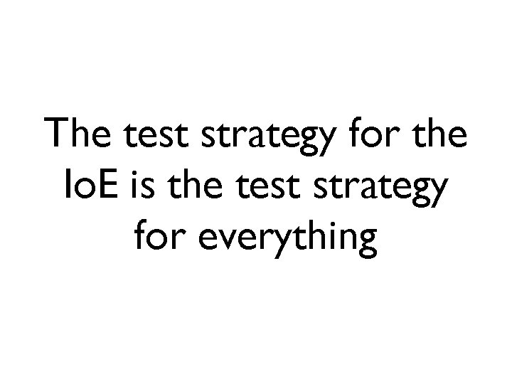 The test strategy for the Io. E is the test strategy for everything 
