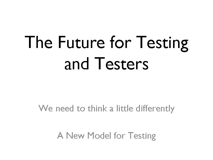 The Future for Testing and Testers We need to think a little differently A