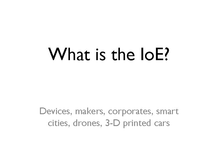 What is the Io. E? Devices, makers, corporates, smart cities, drones, 3 -D printed