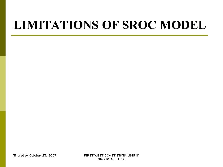 LIMITATIONS OF SROC MODEL Thursday October 25, 2007 FIRST WEST COAST STATA USERS' GROUP LIMITATIONS OF SROC MODEL Thursday October 25, 2007 FIRST WEST COAST STATA USERS' GROUP