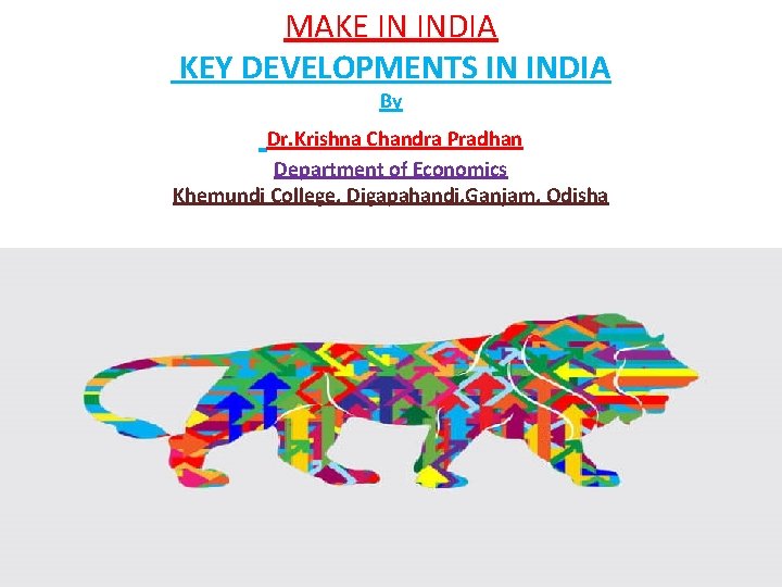 MAKE IN INDIA KEY DEVELOPMENTS IN INDIA By Dr. Krishna Chandra Pradhan Department of