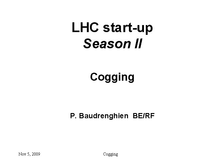 LHC start-up Season II Cogging P. Baudrenghien BE/RF Nov 5, 2009 Cogging 