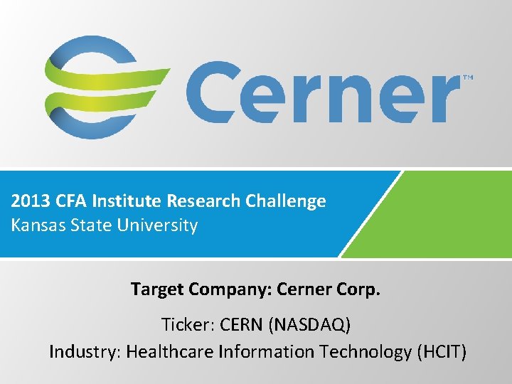 2013 CFA Institute Research Challenge Kansas State University Target Company: Cerner Corp. Ticker: CERN