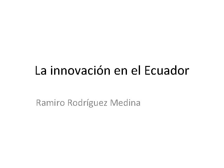 La innovación en el Ecuador Ramiro Rodríguez Medina 