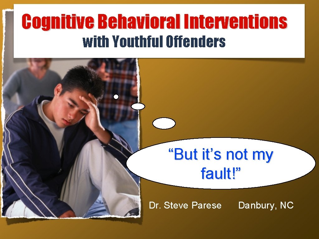 Cognitive Behavioral Interventions with Youthful Offenders “But it’s not my fault!” Dr. Steve Parese
