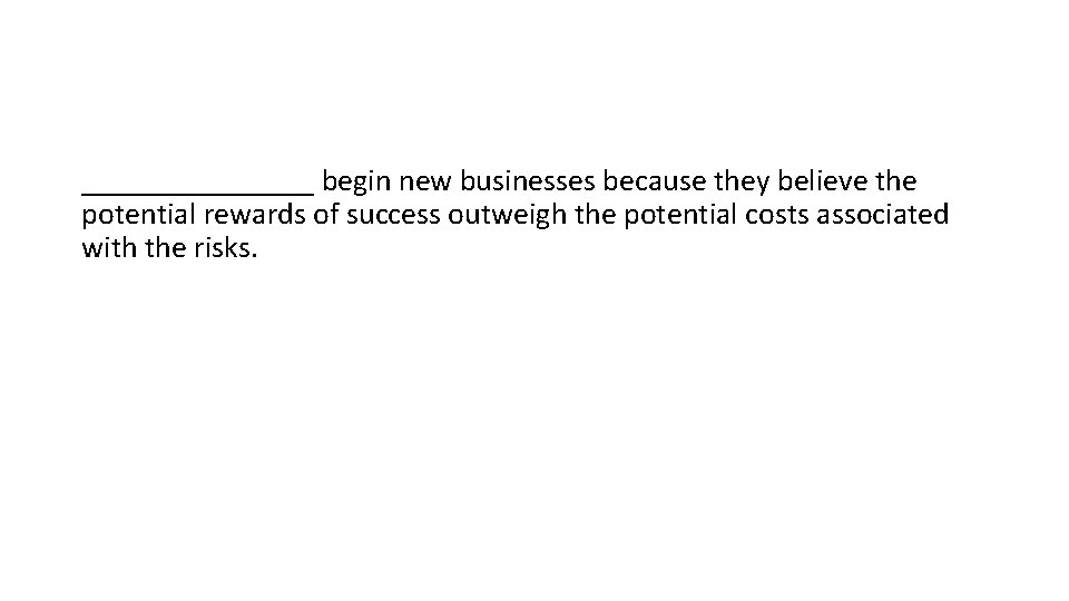 ________ begin new businesses because they believe the potential rewards of success outweigh the