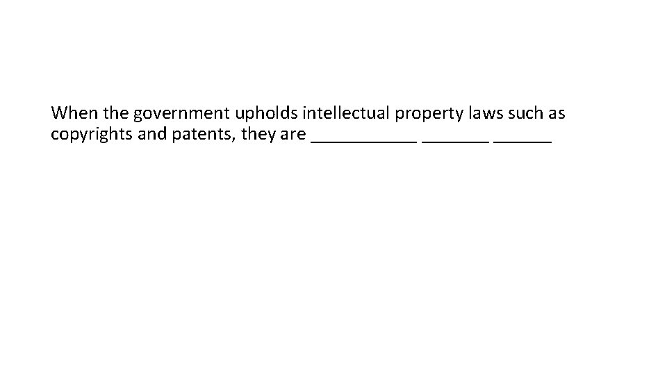 When the government upholds intellectual property laws such as copyrights and patents, they are