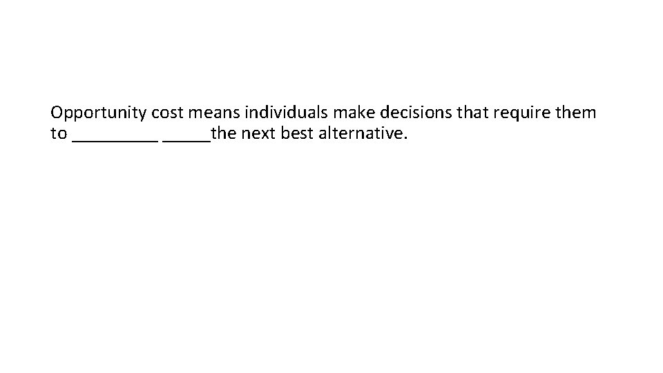 Opportunity cost means individuals make decisions that require them to _____the next best alternative.
