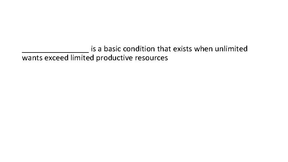 ________ is a basic condition that exists when unlimited wants exceed limited productive resources